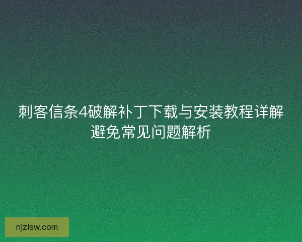 刺客信条4破解补丁下载与安装教程详解避免常见问题解析