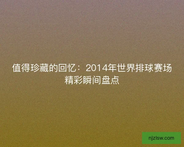 值得珍藏的回忆：2014年世界排球赛场精彩瞬间盘点