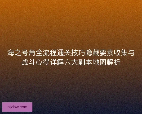 海之号角全流程通关技巧隐藏要素收集与战斗心得详解六大副本地图解析