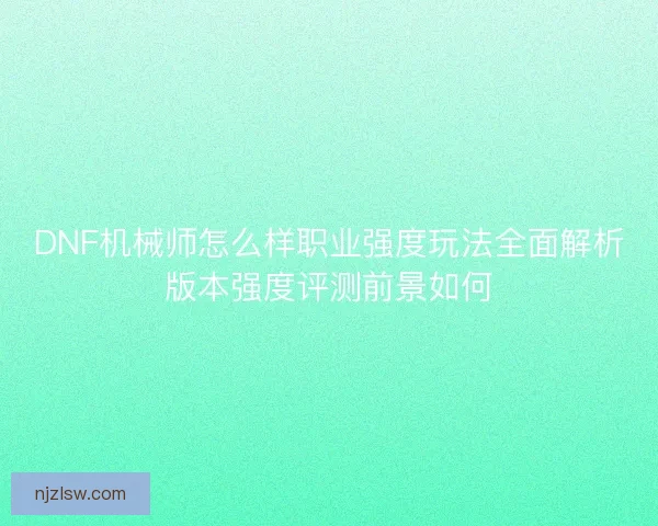 DNF机械师怎么样职业强度玩法全面解析版本强度评测前景如何