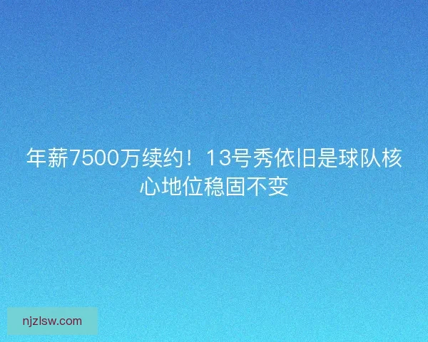 年薪7500万续约！13号秀依旧是球队核心地位稳固不变
