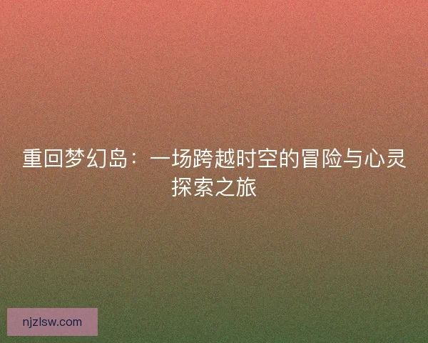 重回梦幻岛：一场跨越时空的冒险与心灵探索之旅