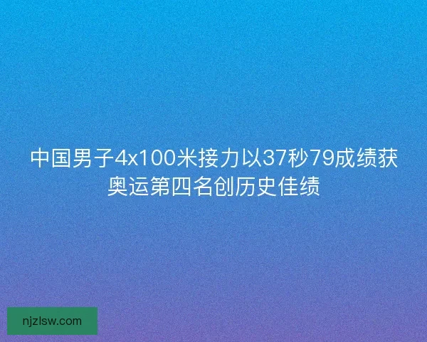 中国男子4x100米接力以37秒79成绩获奥运第四名创历史佳绩