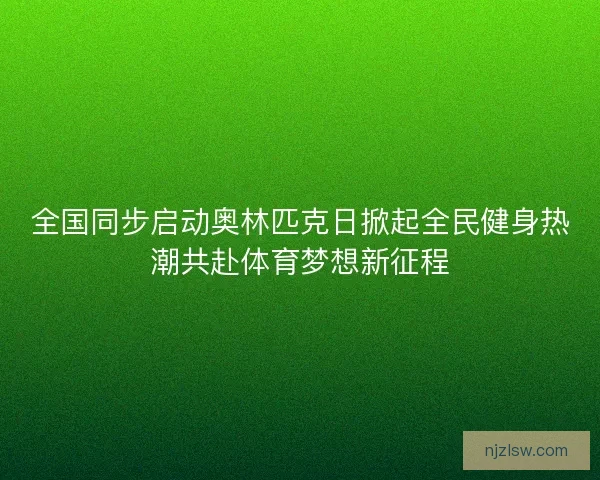 全国同步启动奥林匹克日掀起全民健身热潮共赴体育梦想新征程