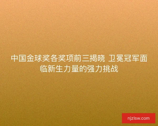 中国金球奖各奖项前三揭晓 卫冕冠军面临新生力量的强力挑战