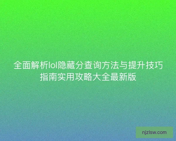 全面解析lol隐藏分查询方法与提升技巧指南实用攻略大全最新版