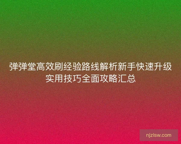 弹弹堂高效刷经验路线解析新手快速升级实用技巧全面攻略汇总