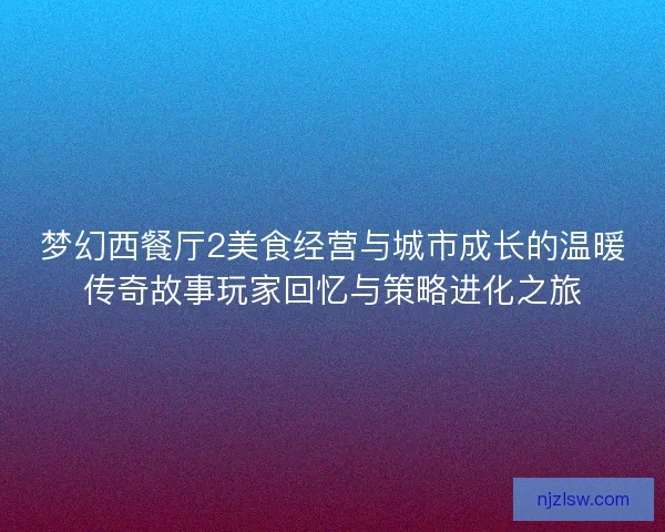 梦幻西餐厅2美食经营与城市成长的温暖传奇故事玩家回忆与策略进化之旅