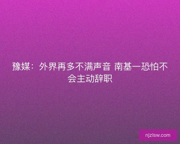 豫媒：外界再多不满声音 南基一恐怕不会主动辞职